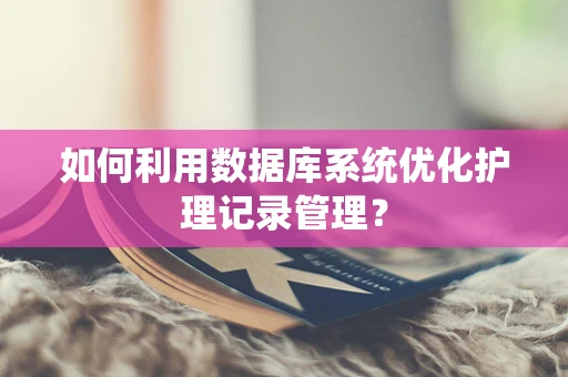 如何利用数据库系统优化护理记录管理？