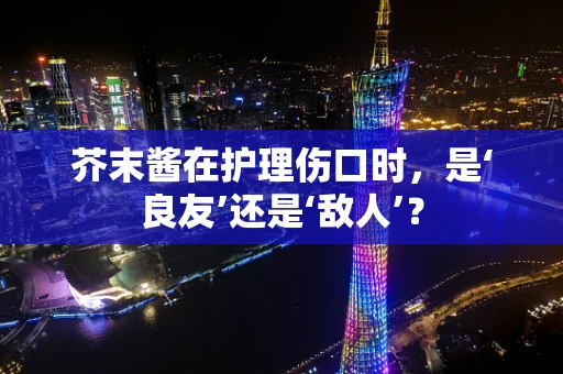 芥末酱在护理伤口时，是‘良友’还是‘敌人’？