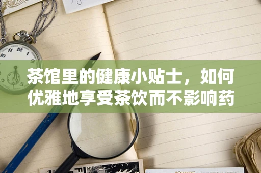 茶馆里的健康小贴士，如何优雅地享受茶饮而不影响药效？