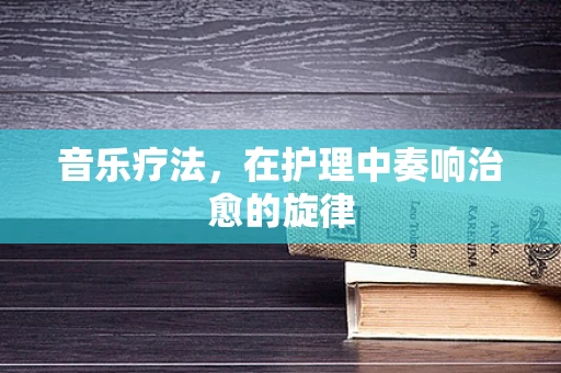 音乐疗法，在护理中奏响治愈的旋律