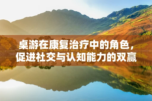 桌游在康复治疗中的角色，促进社交与认知能力的双赢策略