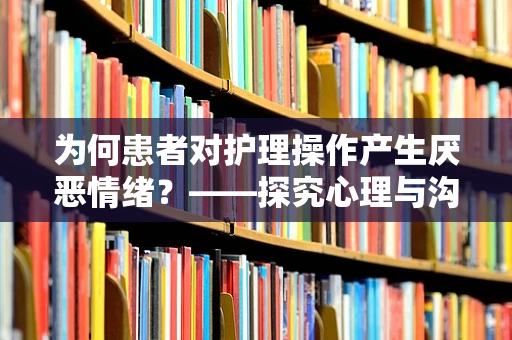 为何患者对护理操作产生厌恶情绪？——探究心理与沟通的桥梁