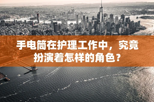 手电筒在护理工作中，究竟扮演着怎样的角色？