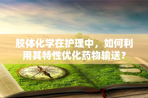 胶体化学在护理中，如何利用其特性优化药物输送？