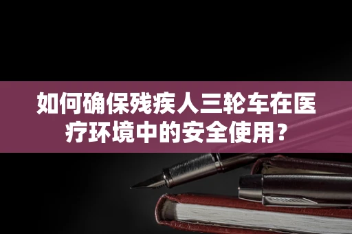 如何确保残疾人三轮车在医疗环境中的安全使用？