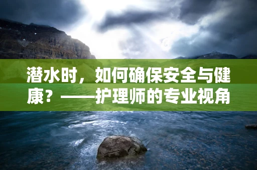 潜水时，如何确保安全与健康？——护理师的专业视角