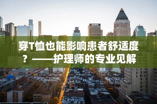 穿T恤也能影响患者舒适度？——护理师的专业见解