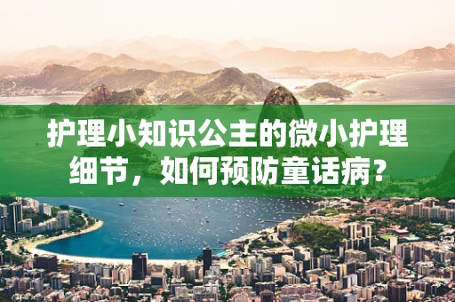 护理小知识公主的微小护理细节，如何预防童话病？