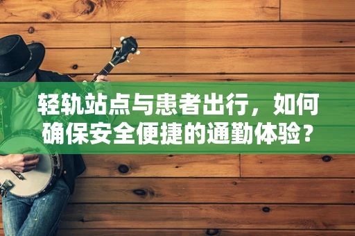 轻轨站点与患者出行，如何确保安全便捷的通勤体验？
