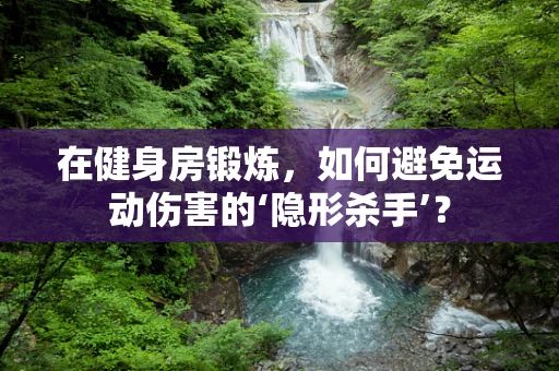在健身房锻炼，如何避免运动伤害的‘隐形杀手’？
