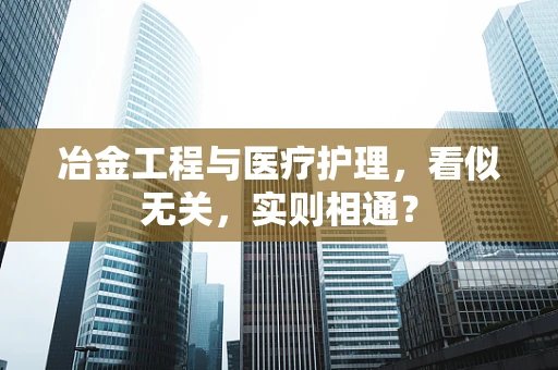冶金工程与医疗护理，看似无关，实则相通？