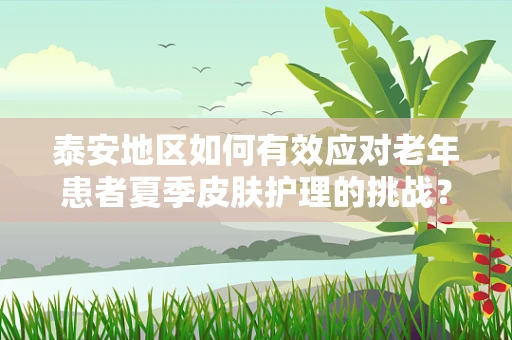 泰安地区如何有效应对老年患者夏季皮肤护理的挑战？