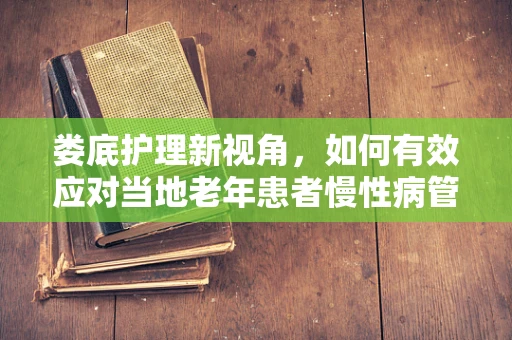 娄底护理新视角，如何有效应对当地老年患者慢性病管理中的挑战？