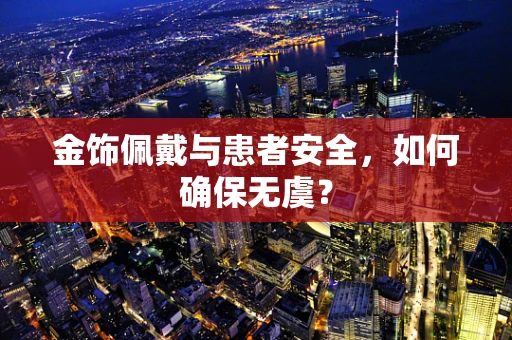 金饰佩戴与患者安全，如何确保无虞？
