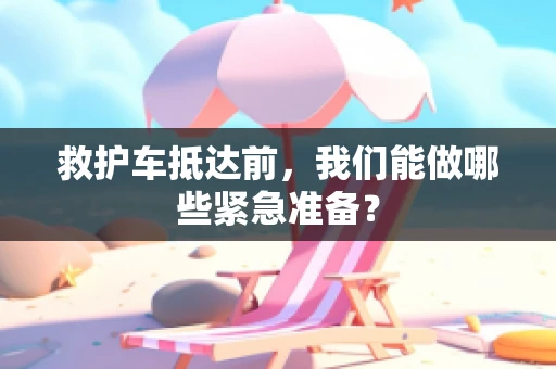 救护车抵达前，我们能做哪些紧急准备？