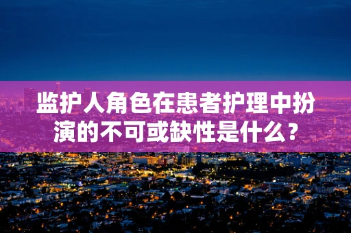 监护人角色在患者护理中扮演的不可或缺性是什么？