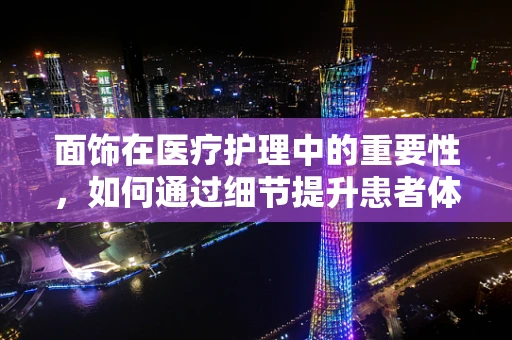 面饰在医疗护理中的重要性，如何通过细节提升患者体验？