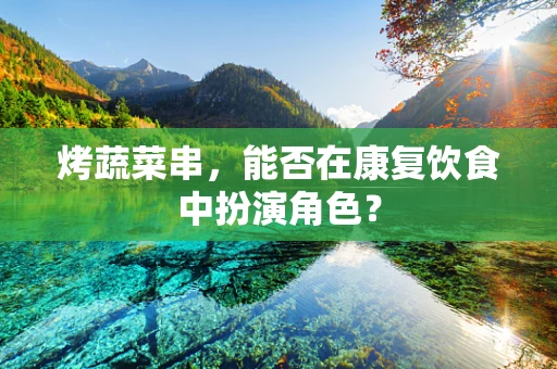 烤蔬菜串，能否在康复饮食中扮演角色？