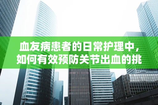 血友病患者的日常护理中，如何有效预防关节出血的挑战？