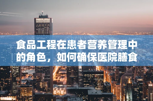 食品工程在患者营养管理中的角色，如何确保医院膳食的安全与高效？