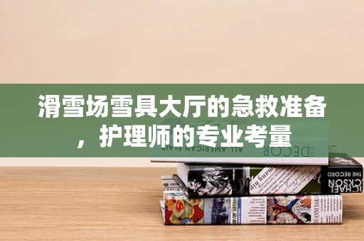 滑雪场雪具大厅的急救准备，护理师的专业考量