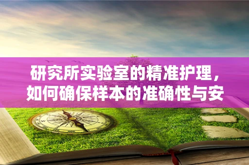 研究所实验室的精准护理，如何确保样本的准确性与安全性？
