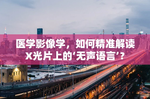 医学影像学，如何精准解读X光片上的‘无声语言’？