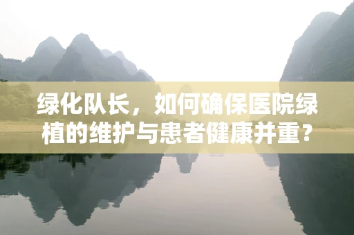 绿化队长，如何确保医院绿植的维护与患者健康并重？