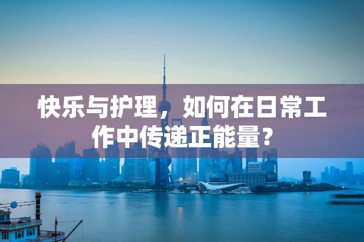 快乐与护理，如何在日常工作中传递正能量？