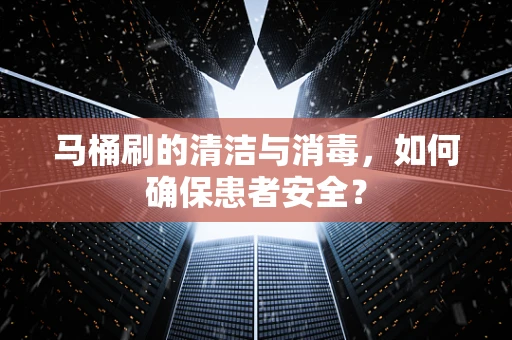 马桶刷的清洁与消毒，如何确保患者安全？