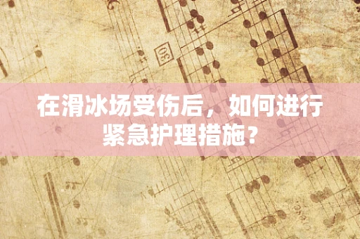 在滑冰场受伤后，如何进行紧急护理措施？