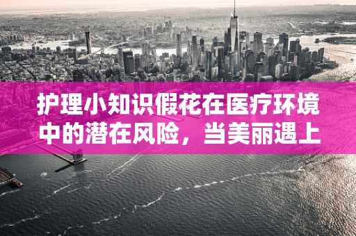 护理小知识假花在医疗环境中的潜在风险，当美丽遇上安全