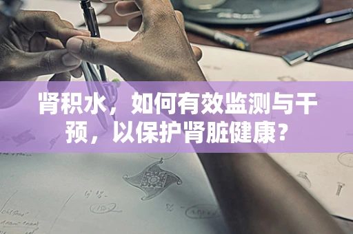 肾积水，如何有效监测与干预，以保护肾脏健康？