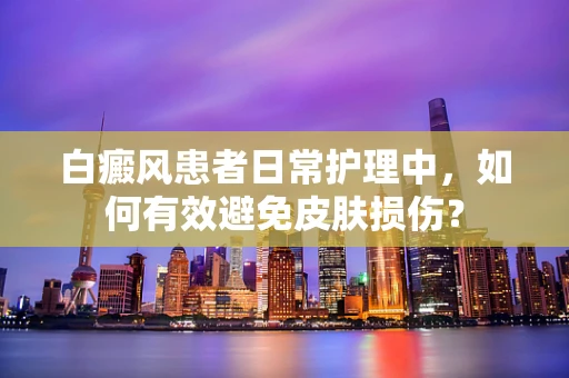 白癜风患者日常护理中，如何有效避免皮肤损伤？