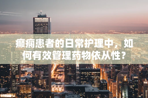 癫痫患者的日常护理中，如何有效管理药物依从性？