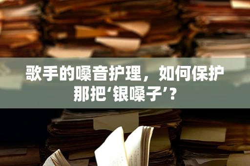 歌手的嗓音护理，如何保护那把‘银嗓子’？