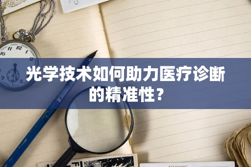 光学技术如何助力医疗诊断的精准性？
