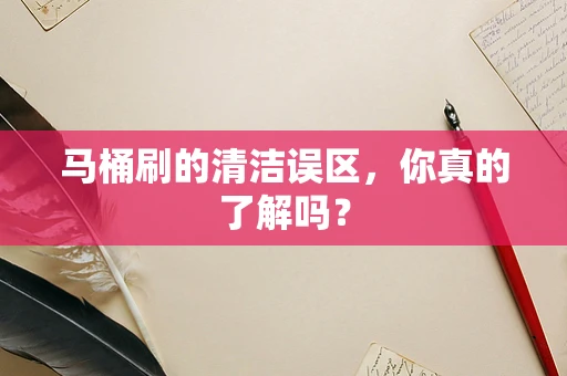 马桶刷的清洁误区，你真的了解吗？