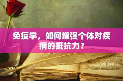 免疫学，如何增强个体对疾病的抵抗力？