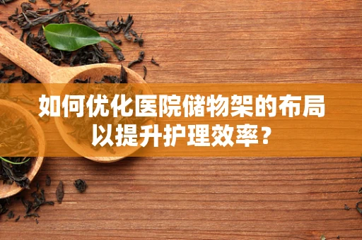 如何优化医院储物架的布局以提升护理效率？