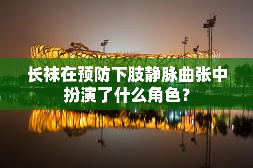 长袜在预防下肢静脉曲张中扮演了什么角色？