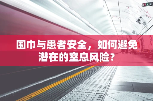 围巾与患者安全，如何避免潜在的窒息风险？