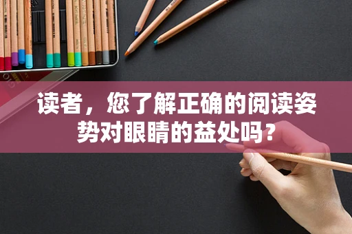 读者，您了解正确的阅读姿势对眼睛的益处吗？