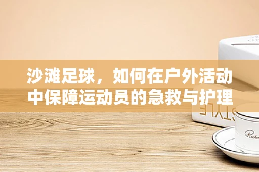 沙滩足球，如何在户外活动中保障运动员的急救与护理？
