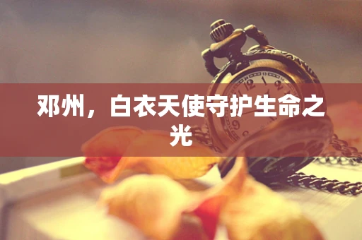 邓州，白衣天使守护生命之光