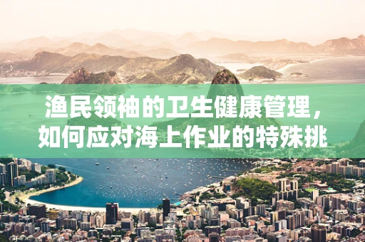 渔民领袖的卫生健康管理，如何应对海上作业的特殊挑战？