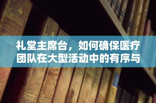 礼堂主席台，如何确保医疗团队在大型活动中的有序与安全？