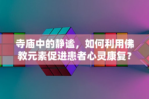 寺庙中的静谧，如何利用佛教元素促进患者心灵康复？
