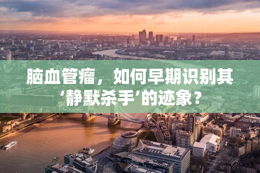 脑血管瘤，如何早期识别其‘静默杀手’的迹象？