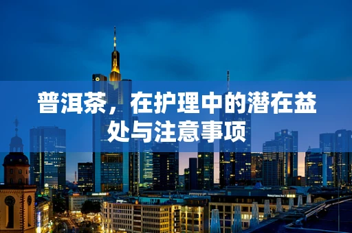 普洱茶，在护理中的潜在益处与注意事项
